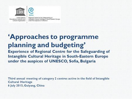 ‘Approaches to programme planning and budgeting’ Experience of Regional Centre for the Safeguarding of Intangible Cultural Heritage in South-Eastern Europe.