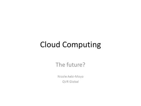 Cloud Computing The future? Nicole Aebi-Moyo QVR Global.