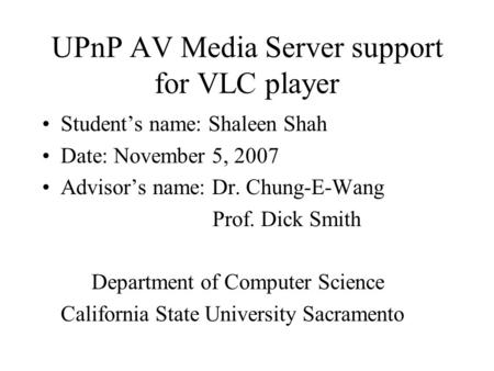 UPnP AV Media Server support for VLC player Student’s name: Shaleen Shah Date: November 5, 2007 Advisor’s name: Dr. Chung-E-Wang Prof. Dick Smith Department.