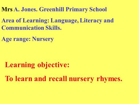 Learning objective: To learn and recall nursery rhymes. Mrs A. Jones. Greenhill Primary School Area of Learning: Language, Literacy and Communication Skills.