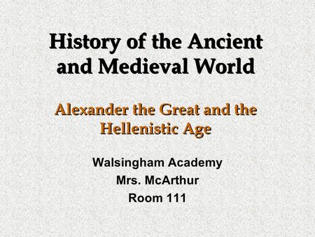 History of the Ancient and Medieval World Alexander the Great and the Hellenistic Age Walsingham Academy Mrs. McArthur Room 111.