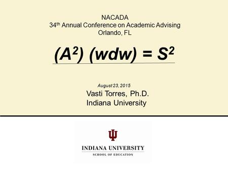 (A 2 ) (wdw) = S 2 NACADA 34 th Annual Conference on Academic Advising Orlando, FL Vasti Torres, Ph.D. Indiana University August 23, 2015.