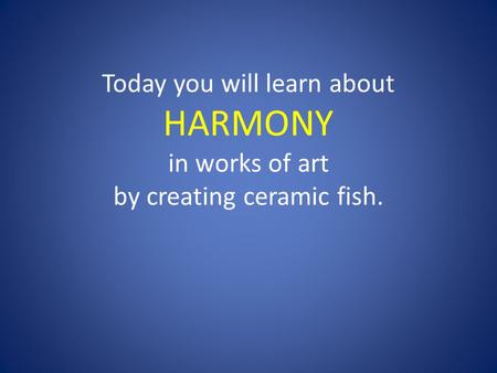 Today you will learn about HARMONY in works of art by creating ceramic fish.