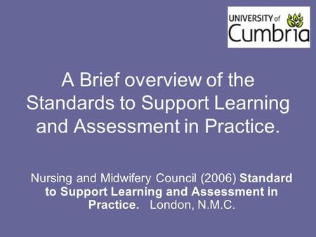 A Brief overview of the Standards to Support Learning and Assessment in Practice. Nursing and Midwifery Council (2006) Standard to Support Learning and.