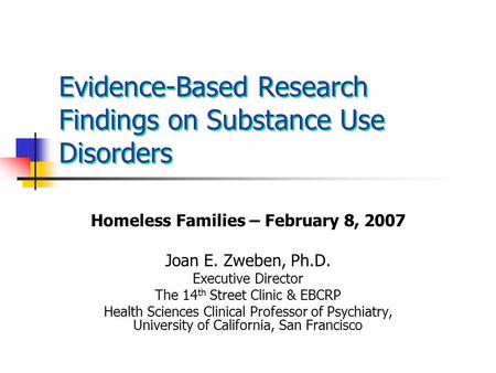 Evidence-Based Research Findings on Substance Use Disorders Homeless Families – February 8, 2007 Joan E. Zweben, Ph.D. Executive Director The 14 th Street.