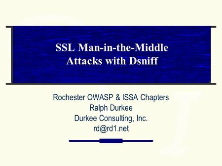 SSL Man-in-the-Middle Attacks with Dsniff Rochester OWASP & ISSA Chapters Ralph Durkee Durkee Consulting, Inc.