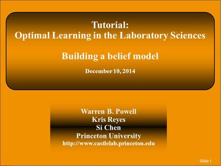 Slide 1 Tutorial: Optimal Learning in the Laboratory Sciences Building a belief model December 10, 2014 Warren B. Powell Kris Reyes Si Chen Princeton University.