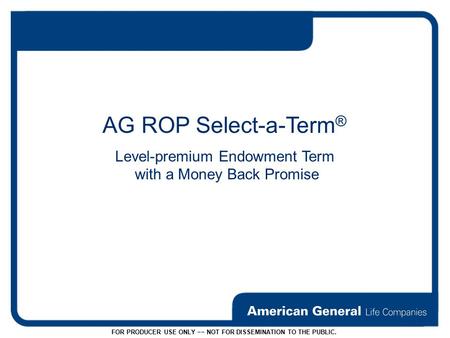 FOR PRODUCER USE ONLY −− NOT FOR DISSEMINATION TO THE PUBLIC. AG ROP Select-a-Term ® Level-premium Endowment Term with a Money Back Promise.