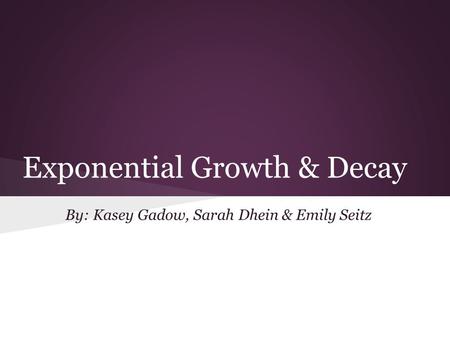 Exponential Growth & Decay By: Kasey Gadow, Sarah Dhein & Emily Seitz.