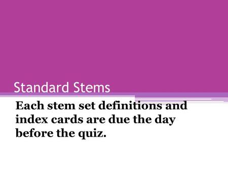 Standard Stems Each stem set definitions and index cards are due the day before the quiz.