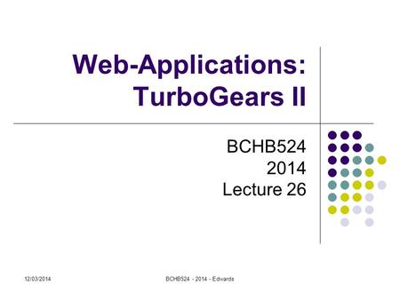 Web-Applications: TurboGears II BCHB524 2014 Lecture 26 12/03/2014BCHB524 - 2014 - Edwards.