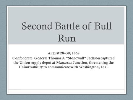 Second Battle of Bull Run August 28–30, 1862 Confederate General Thomas J. Stonewall Jackson captured the Union supply depot at Manassas Junction, threatening.