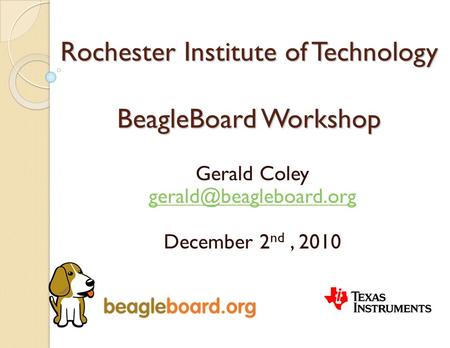 Rochester Institute of Technology BeagleBoard Workshop Gerald Coley December 2 nd, 2010.