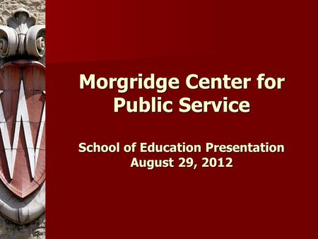 Morgridge Center for Public Service School of Education Presentation August 29, 2012.