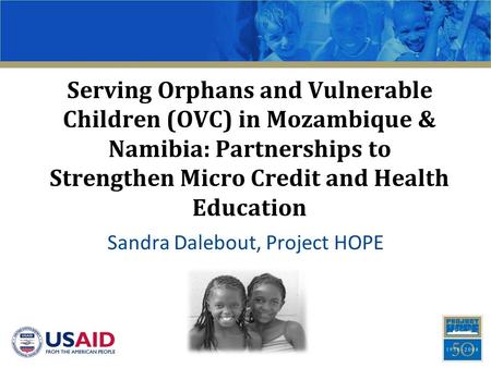 Serving Orphans and Vulnerable Children (OVC) in Mozambique & Namibia: Partnerships to Strengthen Micro Credit and Health Education Sandra Dalebout, Project.