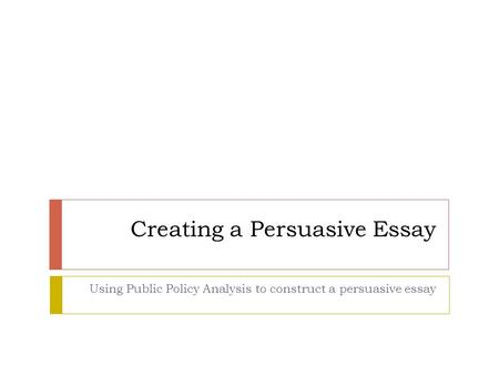 Creating a Persuasive Essay Using Public Policy Analysis to construct a persuasive essay.