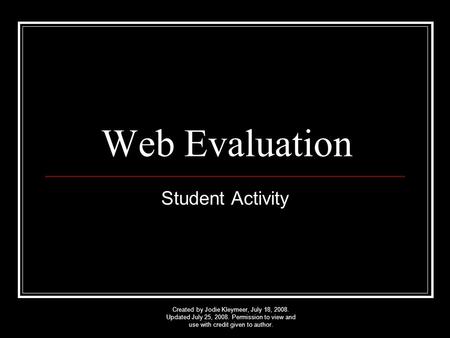 Web Evaluation Student Activity Created by Jodie Kleymeer, July 18, 2008. Updated July 25, 2008. Permission to view and use with credit given to author.