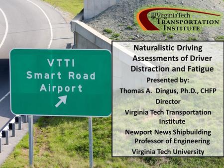 Naturalistic Driving Assessments of Driver Distraction and Fatigue Presented by: Thomas A. Dingus, Ph.D., CHFP Director Virginia Tech Transportation Institute.