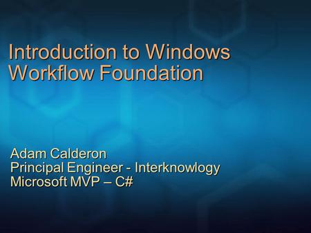 Introduction to Windows Workflow Foundation Adam Calderon Principal Engineer - Interknowlogy Microsoft MVP – C#