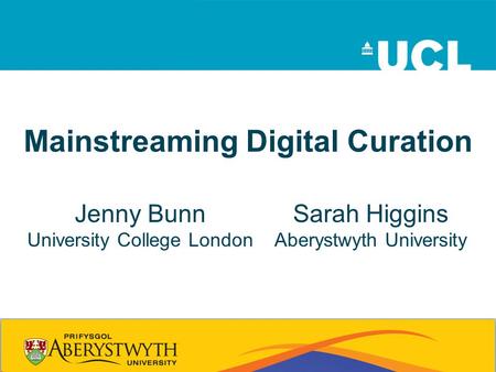 Mainstreaming Digital Curation Jenny Bunn University College London Sarah Higgins Aberystwyth University.