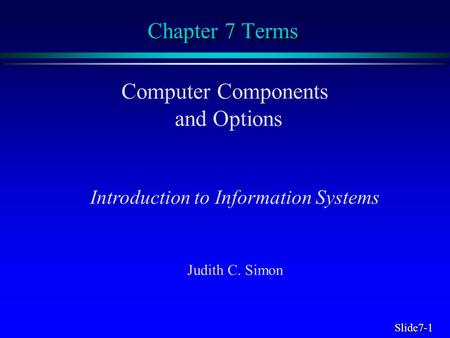 Slide7-1 Chapter 7 Terms Computer Components and Options Introduction to Information Systems Judith C. Simon.