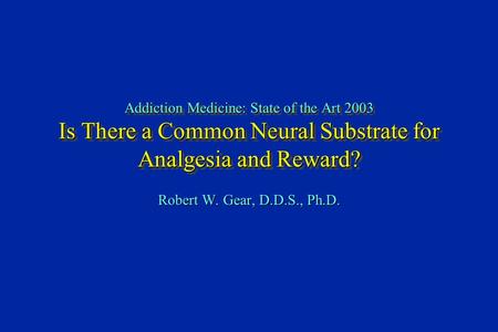 Addiction Medicine: State of the Art 2003 Is There a Common Neural Substrate for Analgesia and Reward? Robert W. Gear, D.D.S., Ph.D.