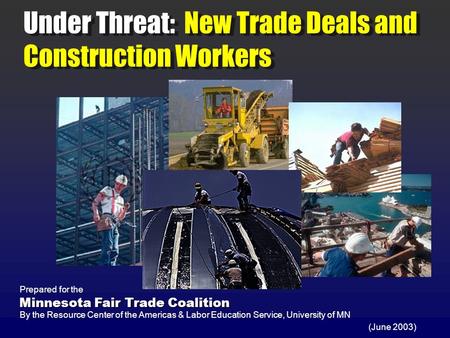 Under Threat: New Trade Deals and Construction Workers (June 2003) Prepared for the By the Resource Center of the Americas & Labor Education Service, University.