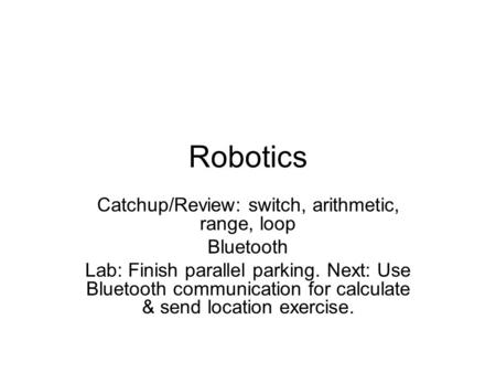 Robotics Catchup/Review: switch, arithmetic, range, loop Bluetooth Lab: Finish parallel parking. Next: Use Bluetooth communication for calculate & send.