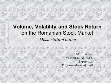 Volume, Volatility and Stock Return on the Romanian Stock Market Dissertation paper MSc Student: Valentin STANESCU Supervisor: Professor Moisa ALTAR.