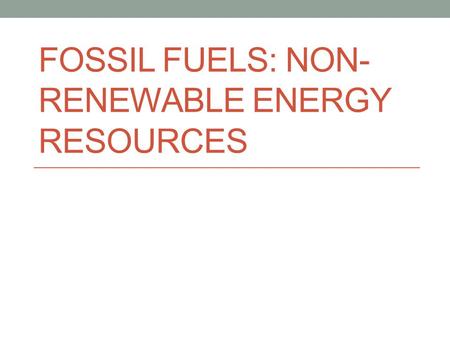 FOSSIL FUELS: NON- RENEWABLE ENERGY RESOURCES. Fossil Fuels Fossil fuels are organic compounds They are high energy Have obtained energy from photosynthesizing.