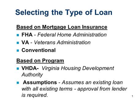 1 Selecting the Type of Loan Based on Mortgage Loan Insurance n FHA - Federal Home Administration n VA - Veterans Administration n Conventional Based on.