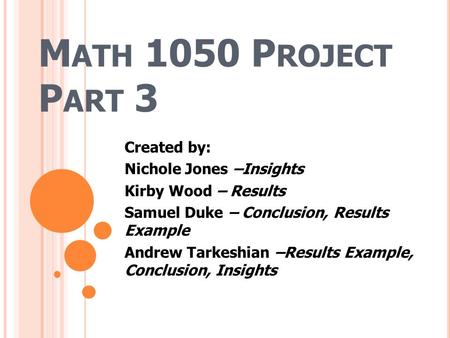 M ATH 1050 P ROJECT P ART 3 Created by: Nichole Jones –Insights Kirby Wood – Results Samuel Duke – Conclusion, Results Example Andrew Tarkeshian –Results.