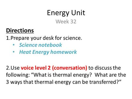 Energy Unit Week 32 Directions 1.Prepare your desk for science. Science notebook Heat Energy homework 2.Use voice level 2 (conversation) to discuss the.