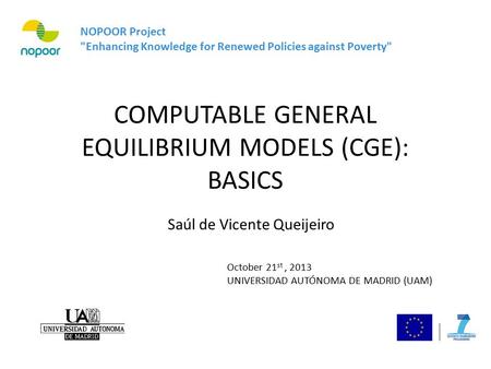 COMPUTABLE GENERAL EQUILIBRIUM MODELS (CGE): BASICS NOPOOR Project Enhancing Knowledge for Renewed Policies against Poverty October 21 st, 2013 UNIVERSIDAD.