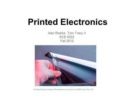 Printed Electronics SolidState Technology. Progress in Printed Electronics: An Interview with PARC’s Janos Veres. 2012 Alec Roelke, Tom Tracy II ECE 6332.