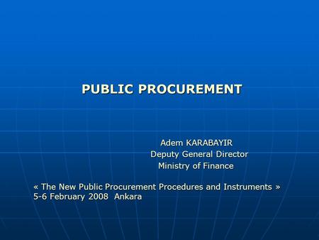 PUBLIC PROCUREMENT Adem KARABAYIR Deputy General Director Deputy General Director Ministry of Finance Ministry of Finance « The New Public Procurement.