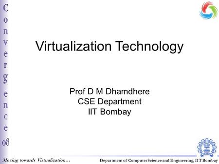 Virtualization Technology Prof D M Dhamdhere CSE Department IIT Bombay Moving towards Virtualization… Department of Computer Science and Engineering, IIT.