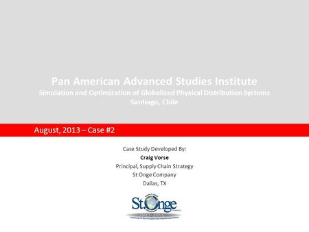 Pan American Advanced Studies Institute Simulation and Optimization of Globalized Physical Distribution Systems Santiago, Chile August, 2013 – Case #2.
