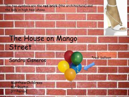 The two symbols are the red brick (the architecture) and the lady in high heel shoes. The House on Mango Street Sandra Cisneros Matthew Childress Mr. Rustin.