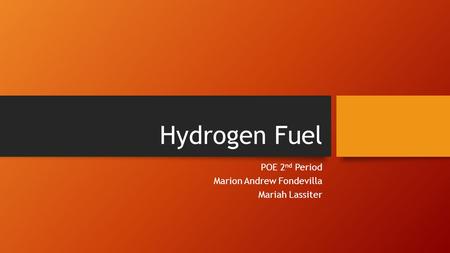 Hydrogen Fuel POE 2 nd Period Marion Andrew Fondevilla Mariah Lassiter.
