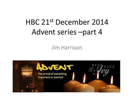 HBC 21 st December 2014 Advent series –part 4 Jim Harrison.