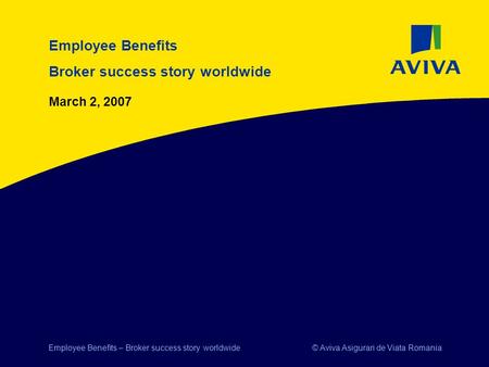 © Aviva Asigurari de Viata RomaniaEmployee Benefits – Broker success story worldwide Employee Benefits Broker success story worldwide March 2, 2007.