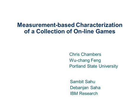 1 Measurement-based Characterization of a Collection of On-line Games Chris Chambers Wu-chang Feng Portland State University Sambit Sahu Debanjan Saha.