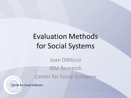 Evaluation Methods for Social Systems Joan DiMicco IBM Research Center for Social Software.