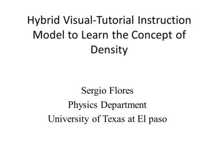 Hybrid Visual-Tutorial Instruction Model to Learn the Concept of Density Sergio Flores Physics Department University of Texas at El paso.