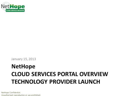 NetHope Confidential. Unauthorized reproduction or use prohibited. NetHope CLOUD SERVICES PORTAL OVERVIEW TECHNOLOGY PROVIDER LAUNCH January 15, 2013.