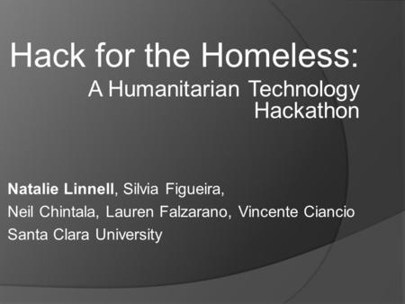 Hack for the Homeless: A Humanitarian Technology Hackathon Natalie Linnell, Silvia Figueira, Neil Chintala, Lauren Falzarano, Vincente Ciancio Santa Clara.