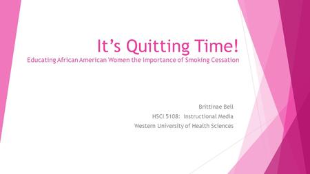 It’s Quitting Time! Educating African American Women the Importance of Smoking Cessation Brittinae Bell HSCI 5108: Instructional Media Western University.