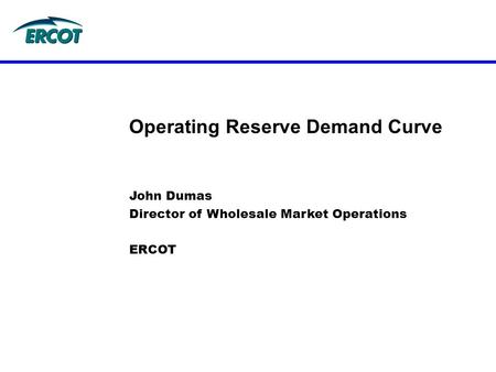 John Dumas Director of Wholesale Market Operations ERCOT Operating Reserve Demand Curve.