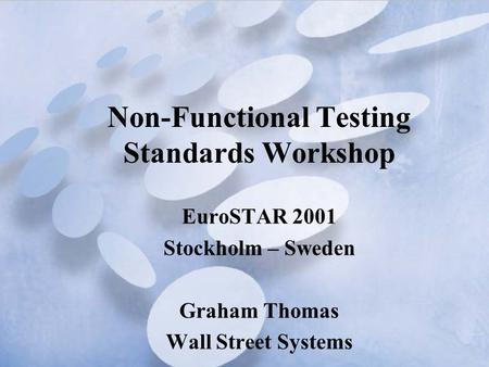 Non-Functional Testing Standards Workshop EuroSTAR 2001 Stockholm – Sweden Graham Thomas Wall Street Systems.